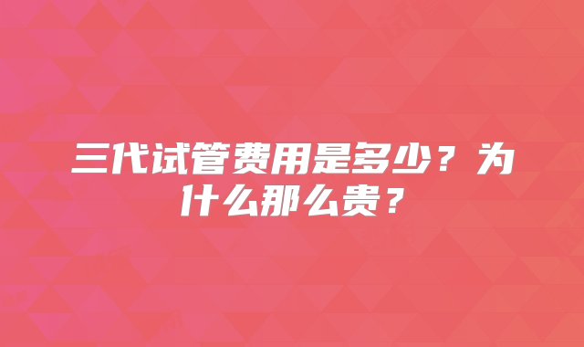 三代试管费用是多少？为什么那么贵？