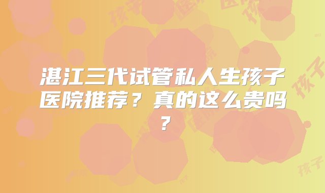 湛江三代试管私人生孩子医院推荐？真的这么贵吗？