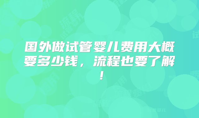 国外做试管婴儿费用大概要多少钱，流程也要了解！