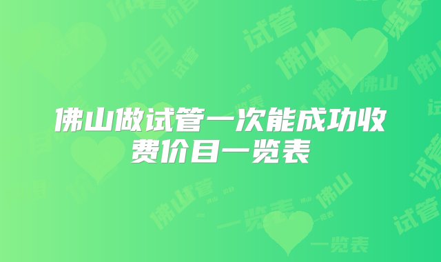 佛山做试管一次能成功收费价目一览表