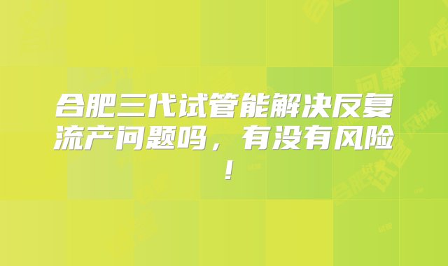 合肥三代试管能解决反复流产问题吗，有没有风险！