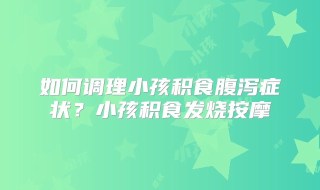 如何调理小孩积食腹泻症状？小孩积食发烧按摩