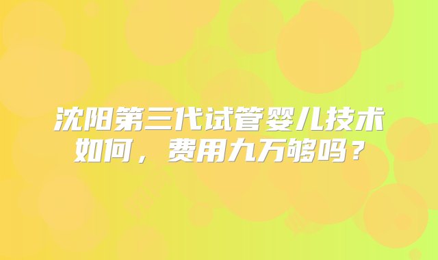 沈阳第三代试管婴儿技术如何，费用九万够吗？