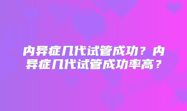 内异症几代试管成功？内异症几代试管成功率高？