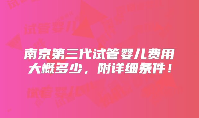 南京第三代试管婴儿费用大概多少，附详细条件！