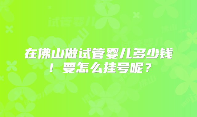 在佛山做试管婴儿多少钱！要怎么挂号呢？