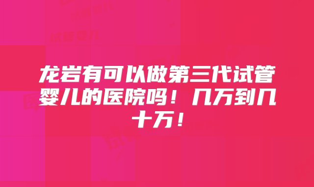 龙岩有可以做第三代试管婴儿的医院吗！几万到几十万！