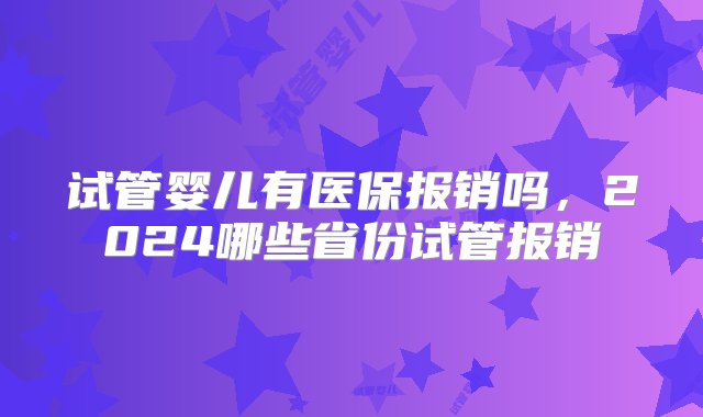 试管婴儿有医保报销吗，2024哪些省份试管报销