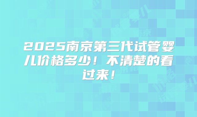 2025南京第三代试管婴儿价格多少！不清楚的看过来！