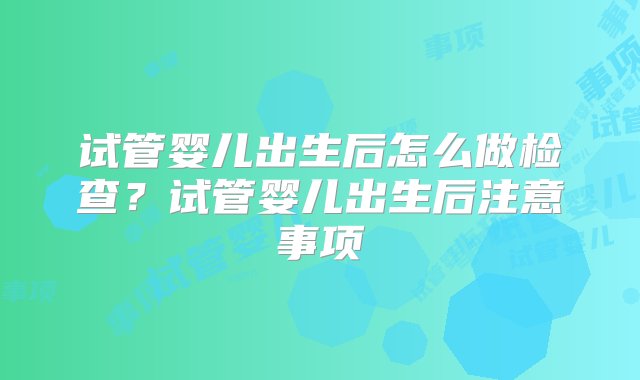 试管婴儿出生后怎么做检查？试管婴儿出生后注意事项