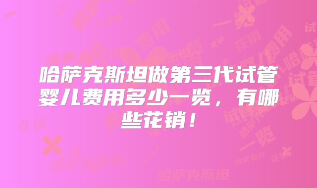 哈萨克斯坦做第三代试管婴儿费用多少一览，有哪些花销！