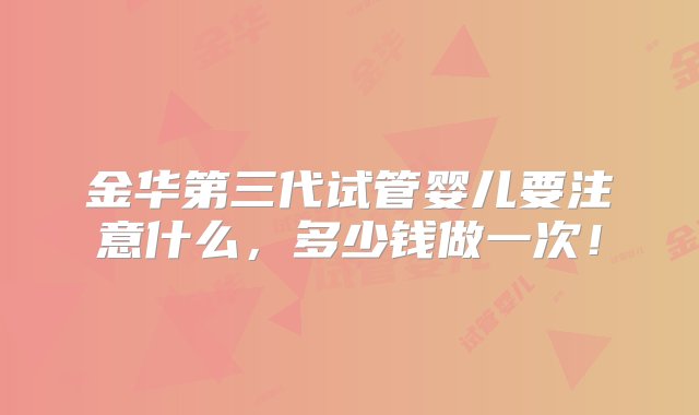 金华第三代试管婴儿要注意什么，多少钱做一次！