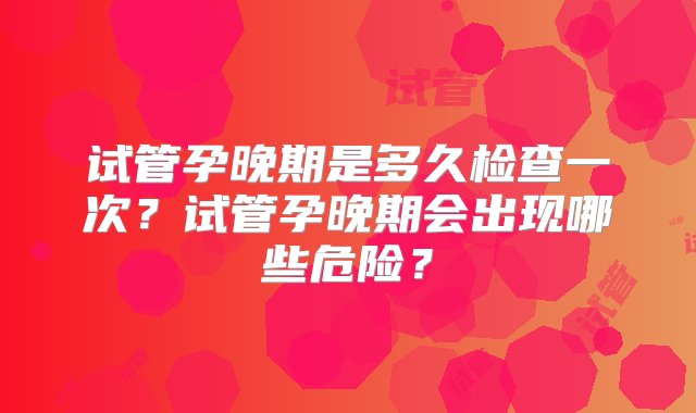 试管孕晚期是多久检查一次？试管孕晚期会出现哪些危险？