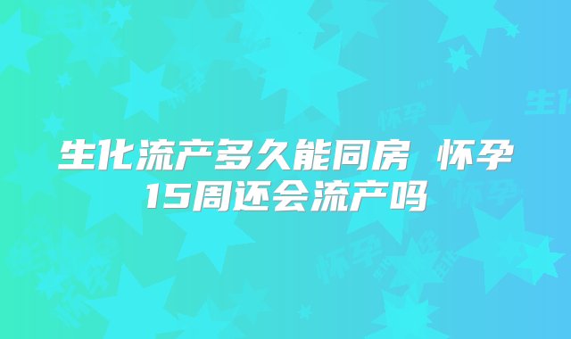 生化流产多久能同房 怀孕15周还会流产吗