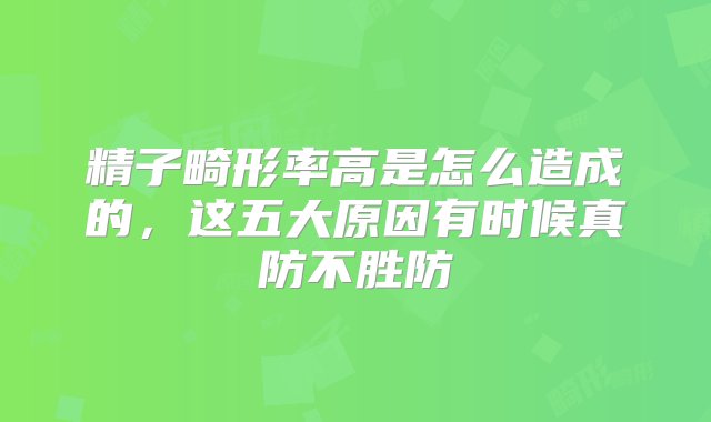 精子畸形率高是怎么造成的，这五大原因有时候真防不胜防