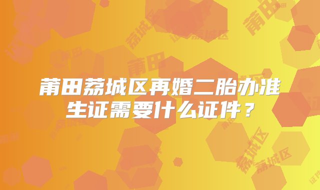 莆田荔城区再婚二胎办准生证需要什么证件？