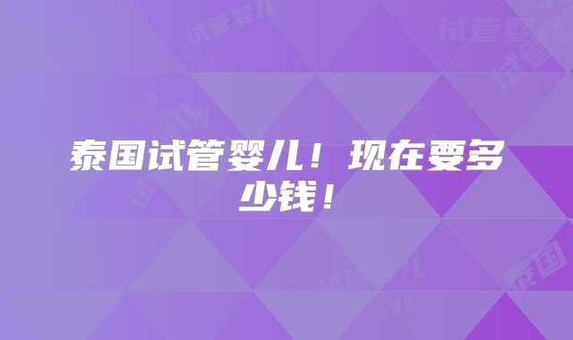 泰国试管婴儿！现在要多少钱！