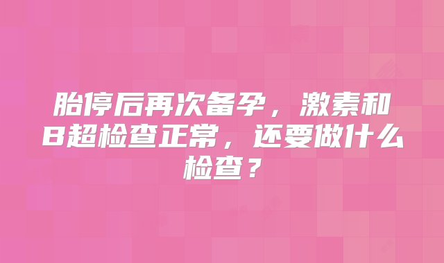 胎停后再次备孕，激素和B超检查正常，还要做什么检查？