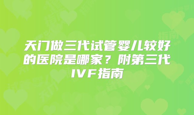 天门做三代试管婴儿较好的医院是哪家？附第三代IVF指南