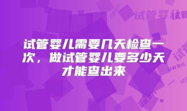 试管婴儿需要几天检查一次，做试管婴儿要多少天才能查出来