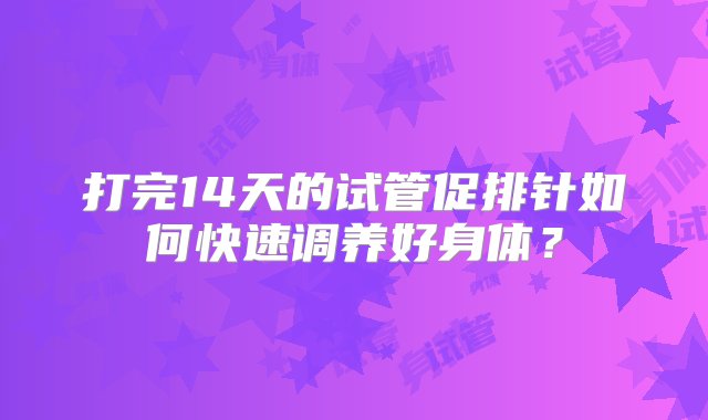 打完14天的试管促排针如何快速调养好身体？