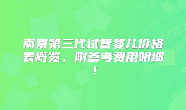 南京第三代试管婴儿价格表概览，附参考费用明细！