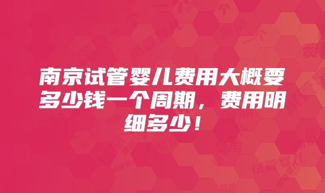 南京试管婴儿费用大概要多少钱一个周期，费用明细多少！