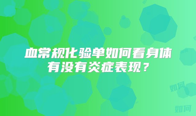 血常规化验单如何看身体有没有炎症表现？