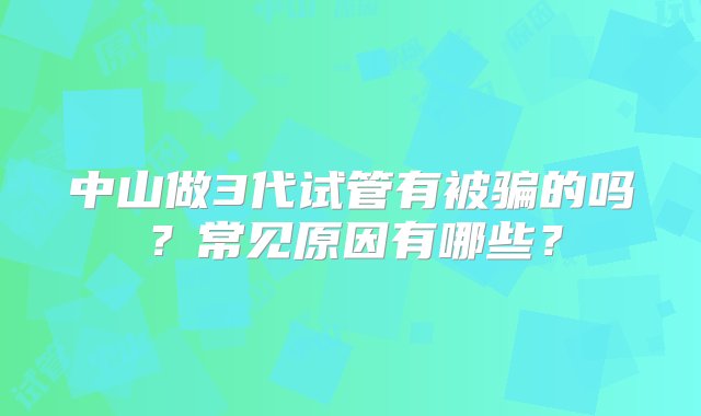 中山做3代试管有被骗的吗？常见原因有哪些？