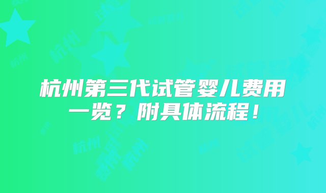 杭州第三代试管婴儿费用一览？附具体流程！