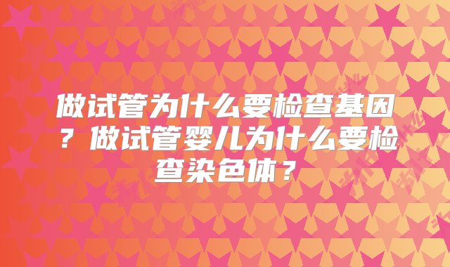 做试管为什么要检查基因？做试管婴儿为什么要检查染色体？