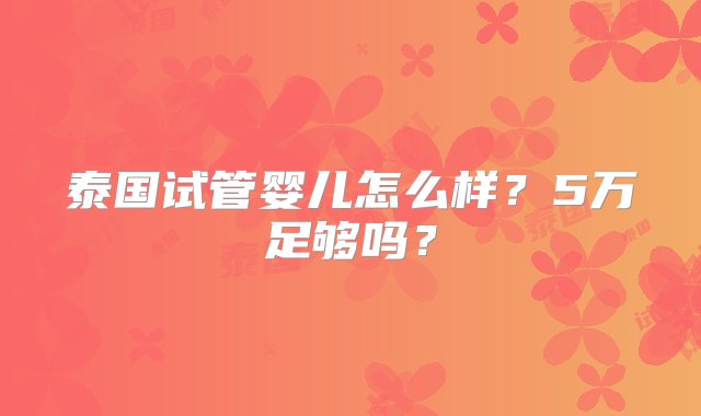 泰国试管婴儿怎么样？5万足够吗？