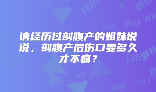 请经历过剖腹产的姐妹说说，剖腹产后伤口要多久才不痛？