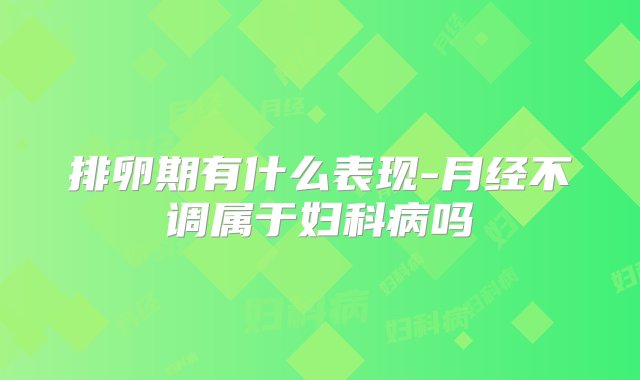 排卵期有什么表现-月经不调属于妇科病吗