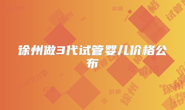 徐州做3代试管婴儿价格公布