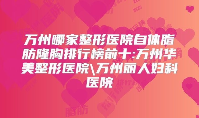 万州哪家整形医院自体脂肪隆胸排行榜前十:万州华美整形医院\万州丽人妇科医院