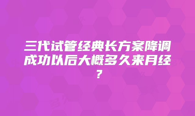 三代试管经典长方案降调成功以后大概多久来月经？