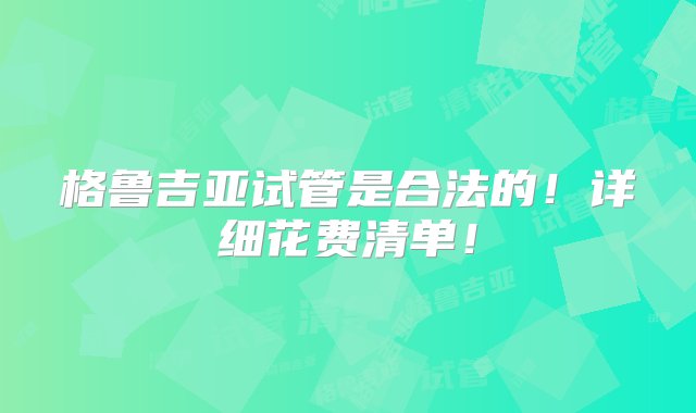 格鲁吉亚试管是合法的！详细花费清单！