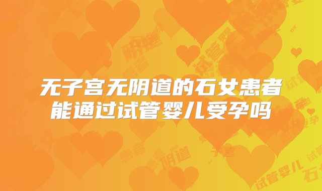 无子宫无阴道的石女患者能通过试管婴儿受孕吗