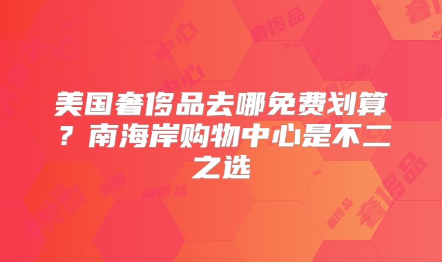 美国奢侈品去哪免费划算？南海岸购物中心是不二之选