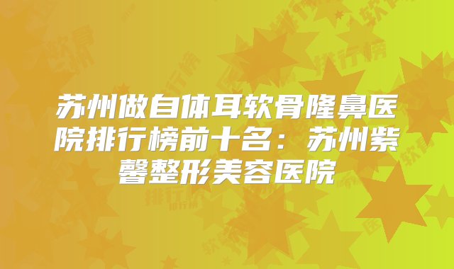 苏州做自体耳软骨隆鼻医院排行榜前十名：苏州紫馨整形美容医院