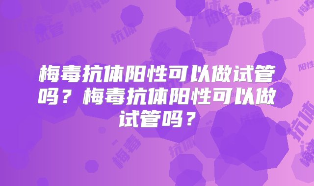 梅毒抗体阳性可以做试管吗？梅毒抗体阳性可以做试管吗？