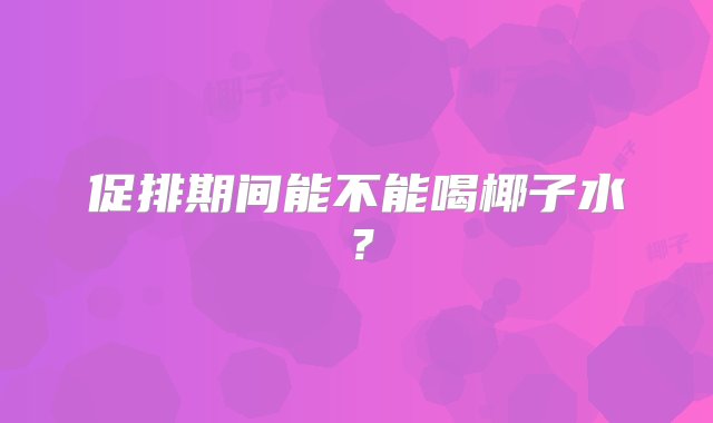 促排期间能不能喝椰子水？