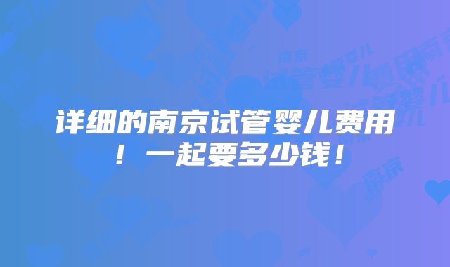 详细的南京试管婴儿费用！一起要多少钱！