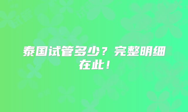 泰国试管多少？完整明细在此！