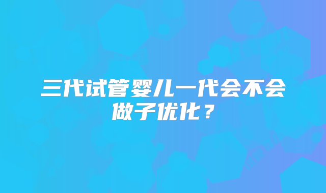 三代试管婴儿一代会不会做子优化？