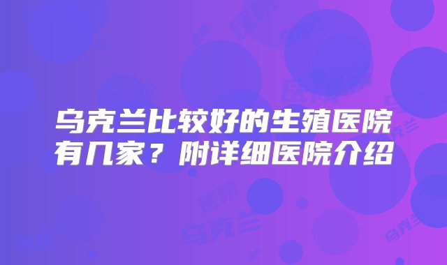 乌克兰比较好的生殖医院有几家？附详细医院介绍