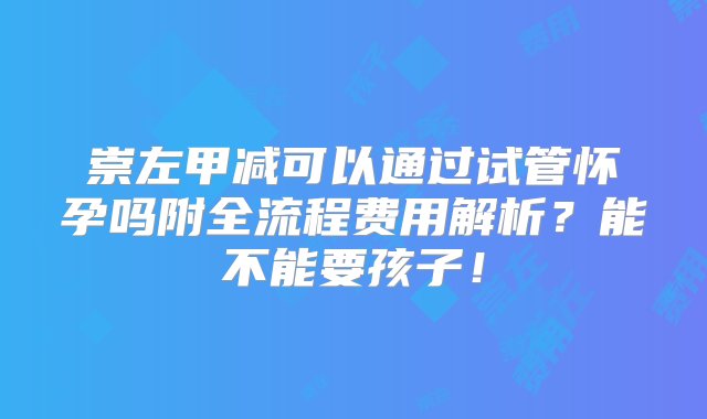 崇左甲减可以通过试管怀孕吗附全流程费用解析？能不能要孩子！