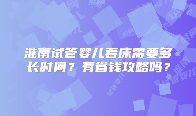 淮南试管婴儿着床需要多长时间？有省钱攻略吗？