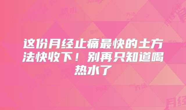 这份月经止痛最快的土方法快收下！别再只知道喝热水了